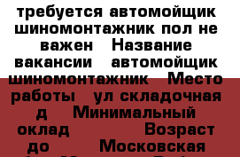 требуется автомойщик/шиномонтажник пол не важен › Название вакансии ­ автомойщик/шиномонтажник › Место работы ­ ул.складочная д6 › Минимальный оклад ­ 20 000 › Возраст до ­ 45 - Московская обл., Москва г. Работа » Вакансии   